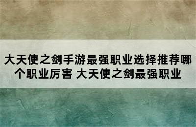 大天使之剑手游最强职业选择推荐哪个职业厉害 大天使之剑最强职业